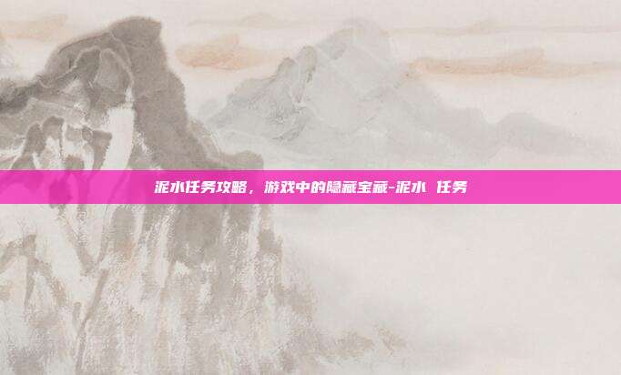 泥水任务攻略,游戏中的隐藏宝藏-泥水 任务