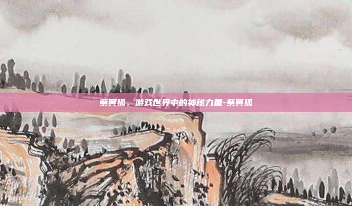 紫冥狐,游戏世界中的神秘力量-紫冥狐