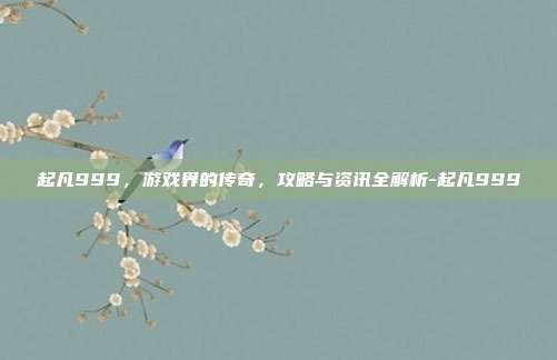 起凡999,游戏界的传奇,攻略与资讯全解析-起凡999