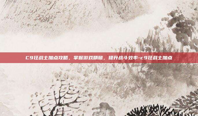C9狂战士加点攻略,掌握游戏精髓,提升战斗效率-c9狂战士加点