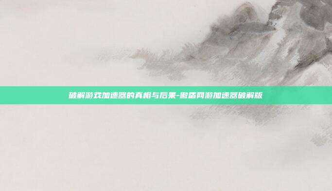 破解游戏加速器的真相与后果-傲盾网游加速器破解版