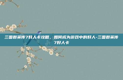 三国群英传7好人卡攻略,如何成为游戏中的好人-三国群英传7好人卡