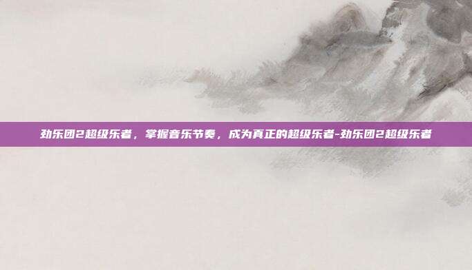 劲乐团2超级乐者,掌握音乐节奏,成为真正的超级乐者-劲乐团2超级乐者
