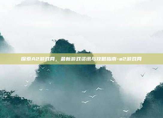 探索A2游戏网,最新游戏资讯与攻略指南-a2游戏网
