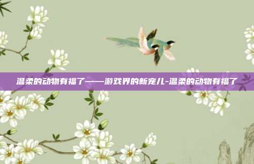温柔的动物有福了——游戏界的新宠儿-温柔的动物有福了