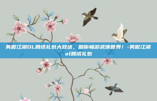 笑傲江湖OL腾讯礼包大放送,助你畅游武侠世界!-笑傲江湖ol腾讯礼包