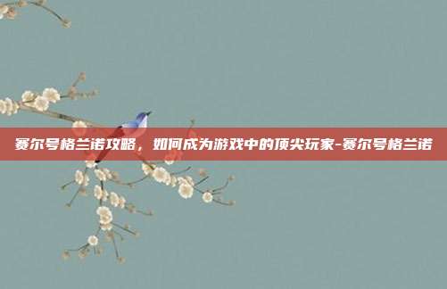 赛尔号格兰诺攻略,如何成为游戏中的顶尖玩家-赛尔号格兰诺