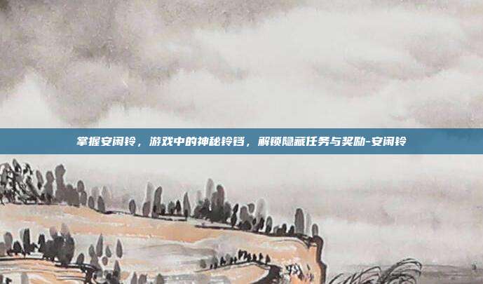 掌握安闲铃,游戏中的神秘铃铛,解锁隐藏任务与奖励-安闲铃
