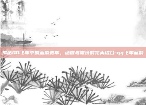 揭秘QQ飞车中的蓝箭赛车,速度与激情的完美结合-qq飞车蓝箭