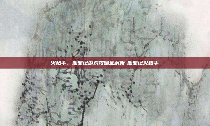 火枪手,鹿鼎记游戏攻略全解析-鹿鼎记火枪手