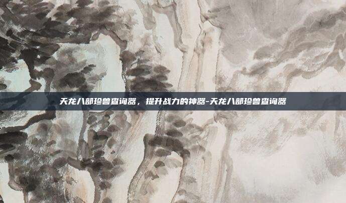 天龙八部珍兽查询器,提升战力的神器-天龙八部珍兽查询器