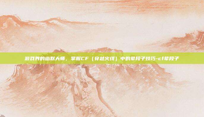 游戏界的幽默大师,掌握CF(穿越火线)中的荤段子技巧-cf荤段子