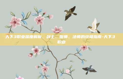 天下3职业深度解析,剑士、医师、法师的终极指南-天下3 职业