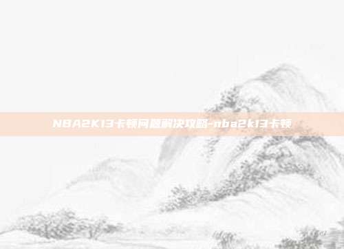 NBA2K13卡顿问题解决攻略-nba2k13卡顿