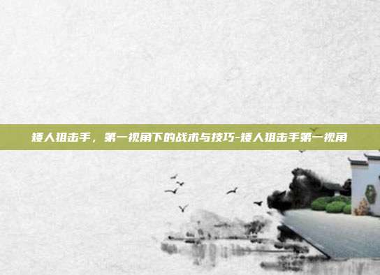 矮人狙击手,第一视角下的战术与技巧-矮人狙击手第一视角