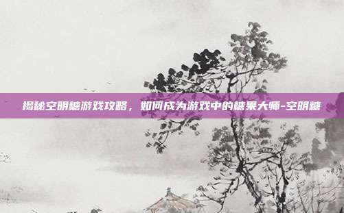 揭秘空明糖游戏攻略,如何成为游戏中的糖果大师-空明糖
