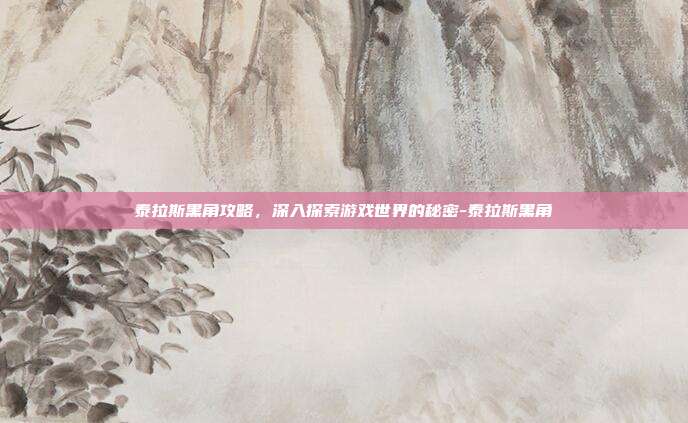 泰拉斯黑角攻略,深入探索游戏世界的秘密-泰拉斯黑角
