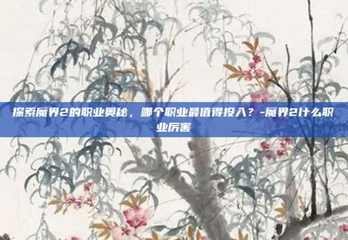 探索魔界2的职业奥秘,哪个职业最值得投入?-魔界2什么职业厉害