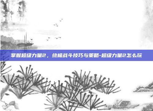 掌握超级力量2,终极战斗技巧与策略-超级力量2怎么玩