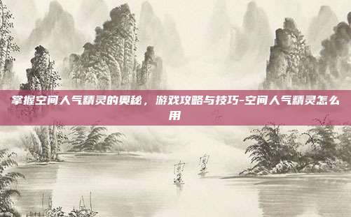 掌握空间人气精灵的奥秘,游戏攻略与技巧-空间人气精灵怎么用