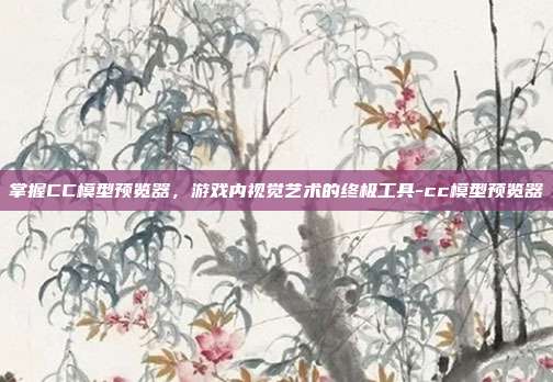 掌握CC模型预览器,游戏内视觉艺术的终极工具-cc模型预览器