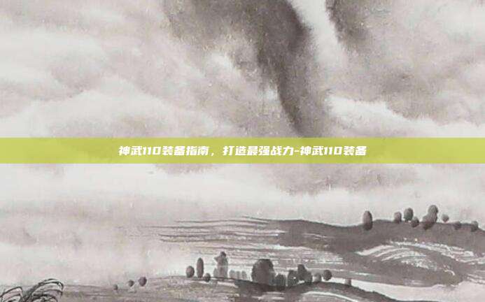 神武110装备指南,打造最强战力-神武110装备
