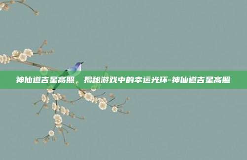 神仙道吉星高照,揭秘游戏中的幸运光环-神仙道吉星高照