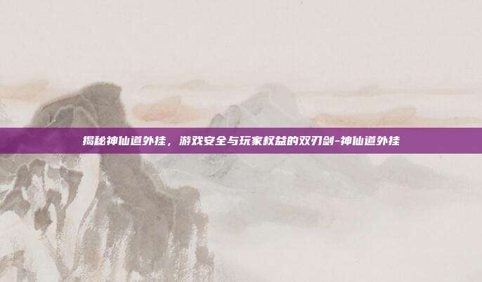 揭秘神仙道外挂,游戏安全与玩家权益的双刃剑-神仙道外挂
