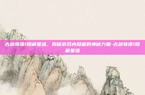 古剑奇谭1隐藏星蕴,揭秘游戏内隐藏的神秘力量-古剑奇谭1隐藏星蕴