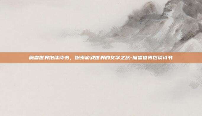 魔兽世界饱读诗书,探索游戏世界的文学之旅-魔兽世界饱读诗书