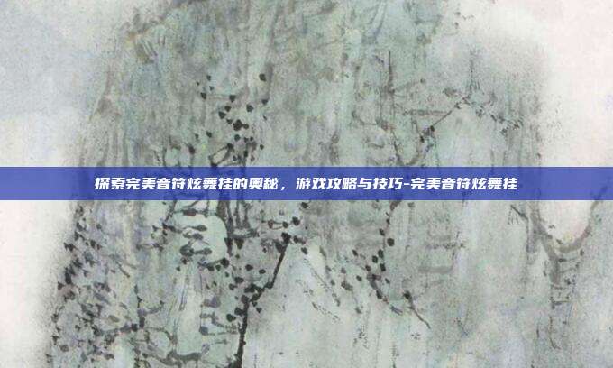 探索完美音符炫舞挂的奥秘,游戏攻略与技巧-完美音符炫舞挂