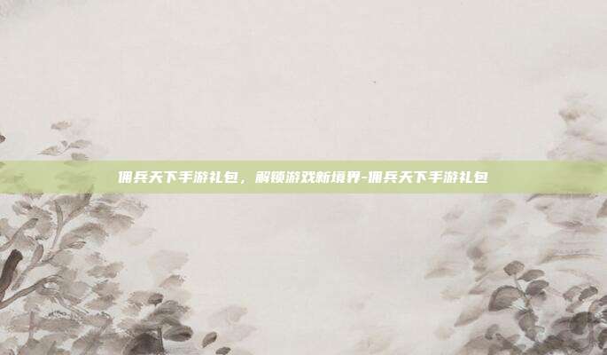 佣兵天下手游礼包,解锁游戏新境界-佣兵天下手游礼包