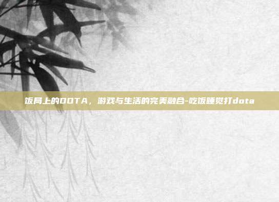 饭局上的DOTA,游戏与生活的完美融合-吃饭睡觉打dota