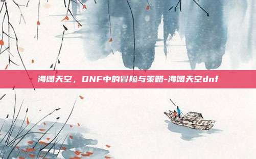 海阔天空,DNF中的冒险与策略-海阔天空dnf