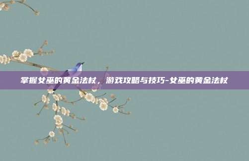 掌握女巫的黄金法杖,游戏攻略与技巧-女巫的黄金法杖