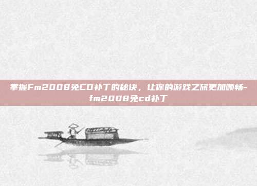 掌握Fm2008免CD补丁的秘诀,让你的游戏之旅更加顺畅-fm2008免cd补丁