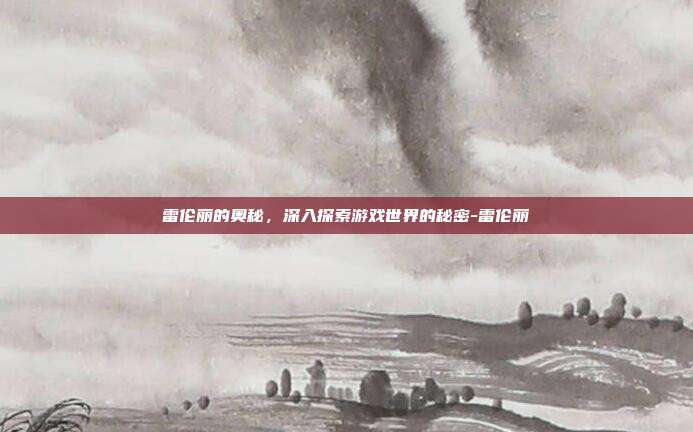 雷伦丽的奥秘,深入探索游戏世界的秘密-雷伦丽