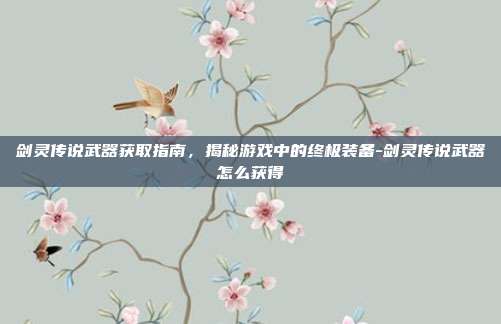 剑灵传说武器获取指南,揭秘游戏中的终极装备-剑灵传说武器怎么获得