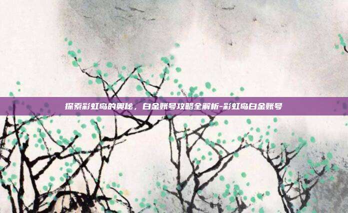 探索彩虹岛的奥秘,白金账号攻略全解析-彩虹岛白金账号
