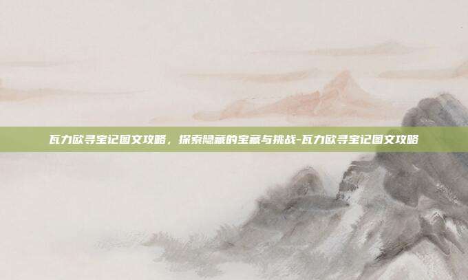 瓦力欧寻宝记图文攻略,探索隐藏的宝藏与挑战-瓦力欧寻宝记图文攻略