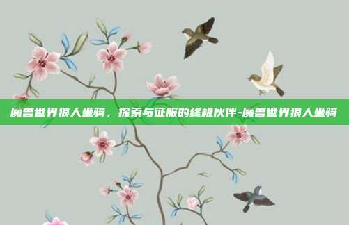 魔兽世界狼人坐骑,探索与征服的终极伙伴-魔兽世界狼人坐骑