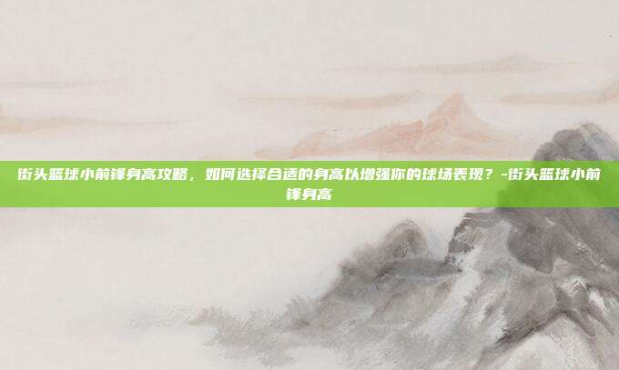 街头篮球小前锋身高攻略,如何选择合适的身高以增强你的球场表现?-街头篮球小前锋身高