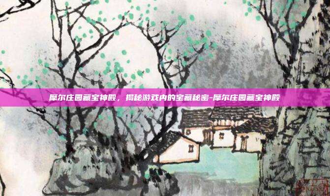 摩尔庄园藏宝神殿,揭秘游戏内的宝藏秘密-摩尔庄园藏宝神殿