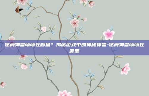 炫舞神兽萌萌在哪里?揭秘游戏中的神秘神兽-炫舞神兽萌萌在哪里