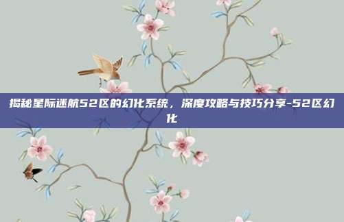 揭秘星际迷航52区的幻化系统,深度攻略与技巧分享-52区幻化