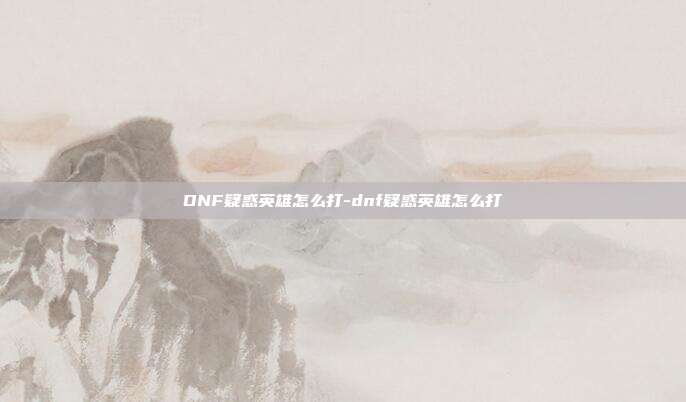 DNF疑惑英雄怎么打-dnf疑惑英雄怎么打