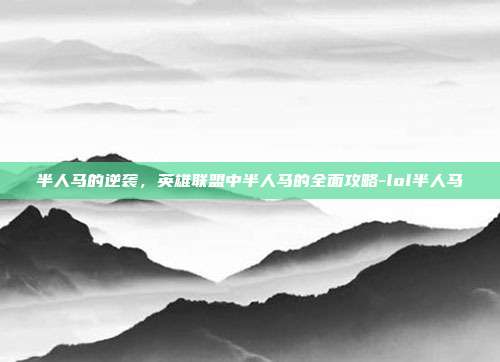 半人马的逆袭,英雄联盟中半人马的全面攻略-lol半人马