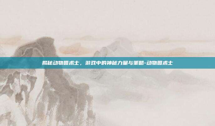 揭秘动物园术士,游戏中的神秘力量与策略-动物园术士