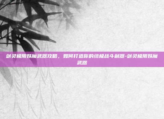 剑灵极限妖魔武器攻略,如何打造你的终极战斗利器-剑灵极限妖魔武器