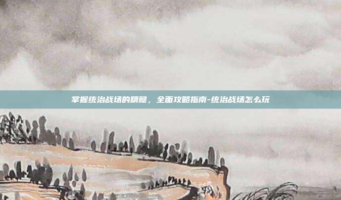 掌握统治战场的精髓,全面攻略指南-统治战场怎么玩